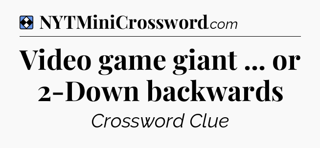 Solution: Video game giant ... or 2-Down backwards - NYT Mini Crossword