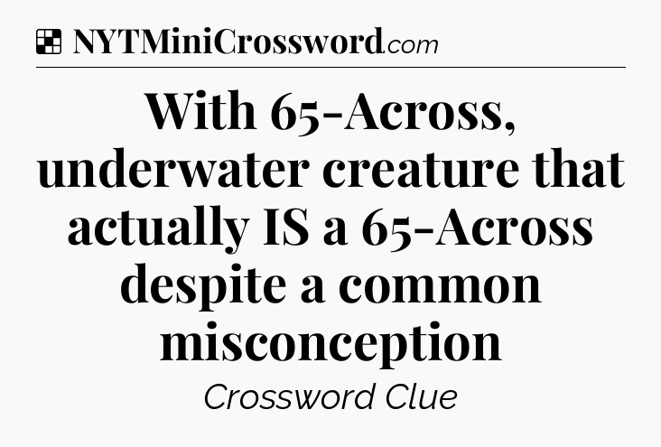 Solution: With 65-Across, underwater creature that actually IS a 65-Across despite a common misconception - NYT Crossword