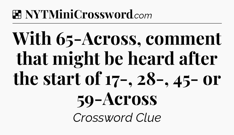 Solution: With 65-Across, comment that might be heard after the start of 17-, 28-, 45- or 59-Across - NYT Crossword