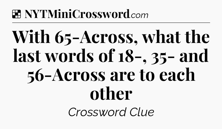 Solution: With 65-Across, what the last words of 18-, 35- and 56-Across are to each other - NYT Crossword