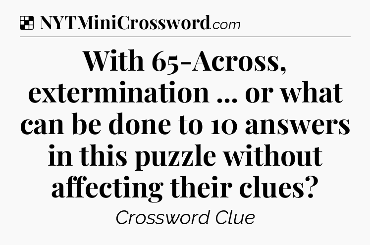 Solution: With 65-Across, extermination ... or what can be done to 10 answers in this puzzle without affecting their clues - NYT Crossword