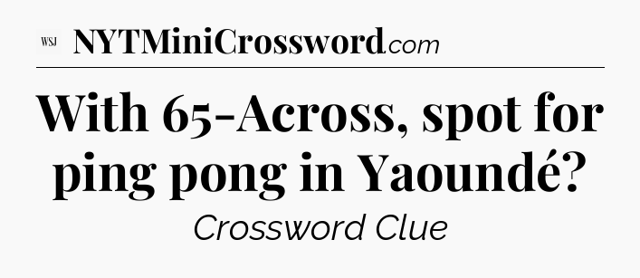 With 65-Across, spot for ping pong in Yaoundé - WSJ Crossword