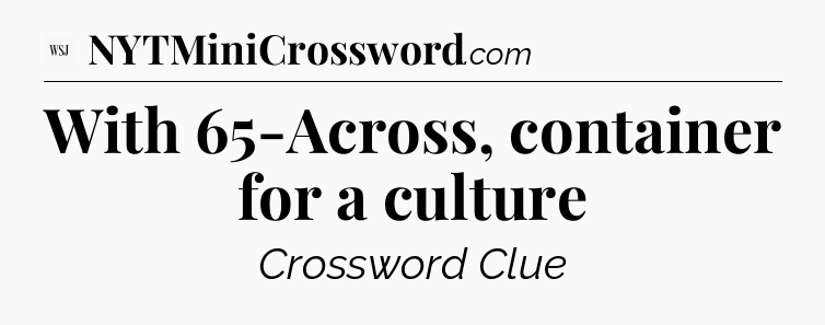 With 65-Across, container for a culture  - WSJ Crossword