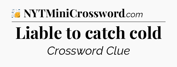 Liable to catch cold - 7 Little Words