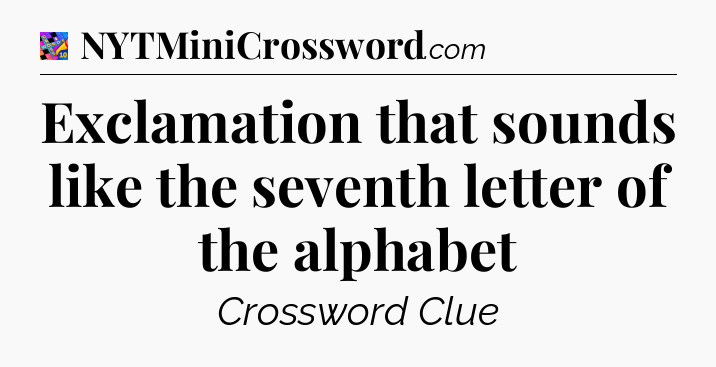 Exclamation that sounds like the seventh letter of the alphabet Crossword Clue