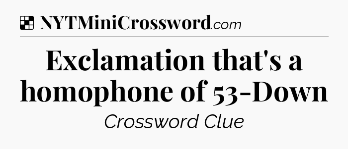 Solution: Exclamation that's a homophone of 53-Down - NYT Crossword