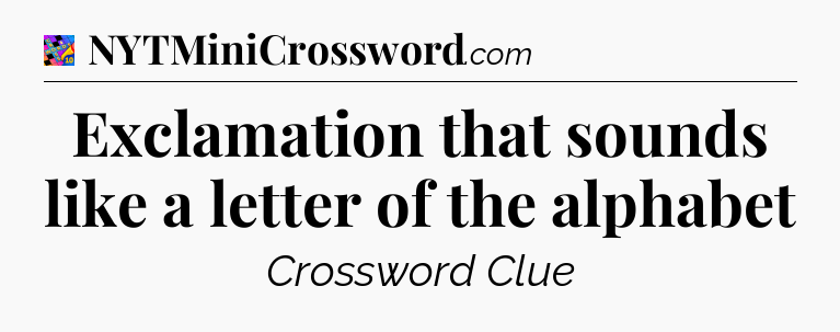 Exclamation that sounds like a letter of the alphabet Crossword Clue