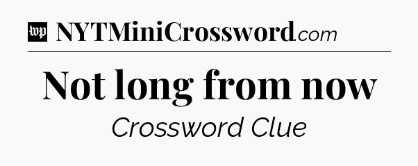 Not long from now Crossword Clue