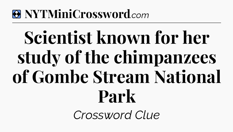 Solution: Scientist known for her study of the chimpanzees of Gombe Stream National Park - NYT Mini Crossword