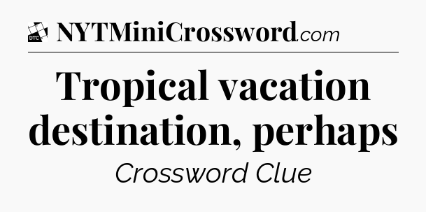 Tropical vacation destination, perhaps - Daily Themed Classic Crossword