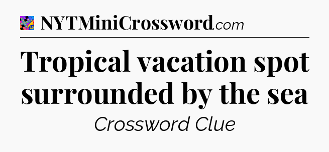Tropical vacation spot surrounded by the sea Crossword Clue