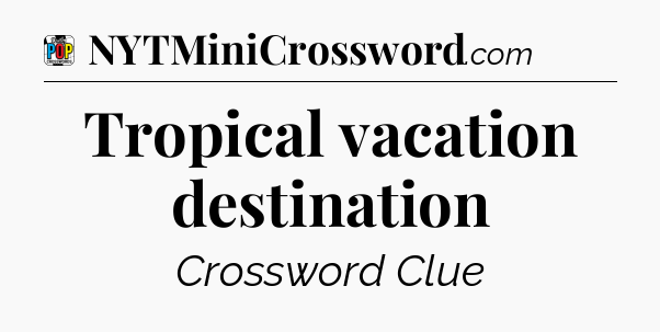 Tropical vacation destination Crossword Clue