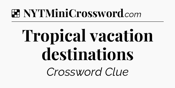 Solution: Tropical vacation destinations - NYT Crossword