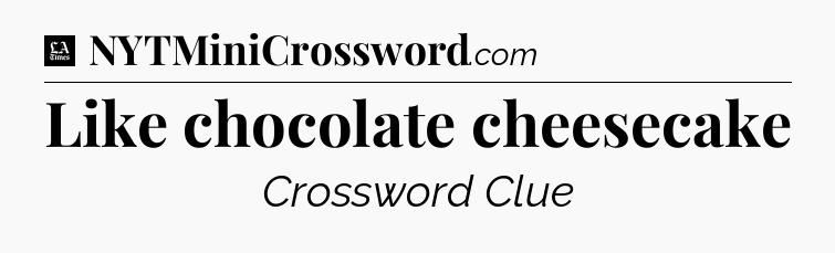 Like chocolate cheesecake - LA Times Crossword