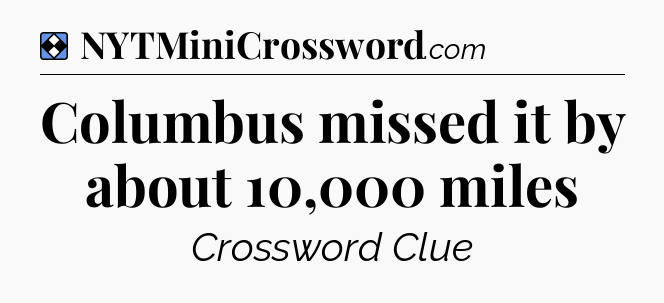 Solution: Columbus missed it by about 10,000 miles - NYT Mini Crossword