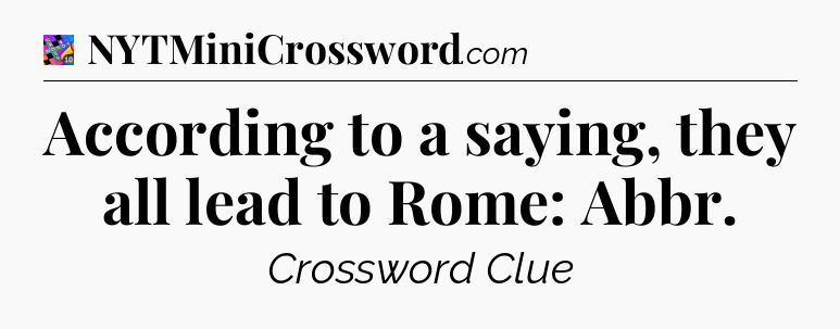 According to a saying, they all lead to Rome: Abbr Crossword Clue