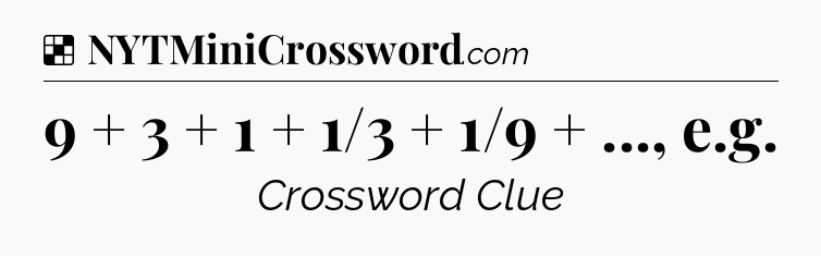 Solution: 9 + 3 + 1 + 1/3 + 1/9 + ..., e.g - NYT Crossword