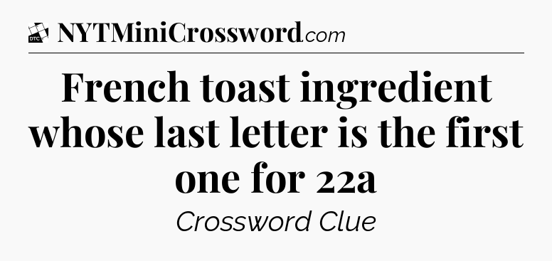 French toast ingredient whose last letter is the first one for 22a - Daily Themed Classic Crossword