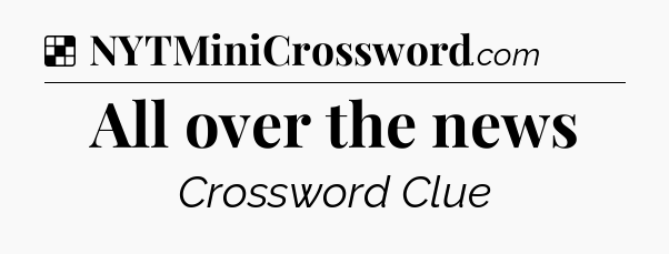 Solution: All over the news - NYT Crossword