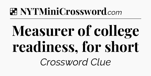 Solution: Measurer of college readiness, for short - NYT Crossword