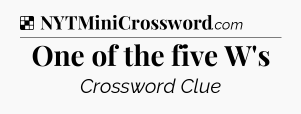 Solution: One of the five W's - NYT Crossword