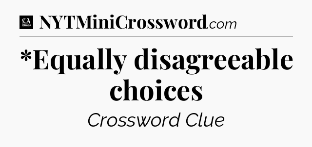 *Equally disagreeable choices - LA Times Crossword