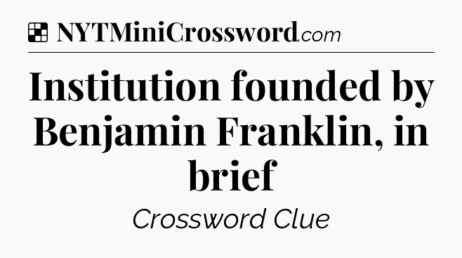 Solution: Institution founded by Benjamin Franklin, in brief - NYT Crossword