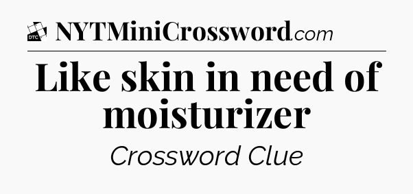 Like skin in need of moisturizer - Daily Themed Classic Crossword