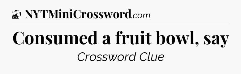 Consumed a fruit bowl, say - Daily Themed Classic Crossword