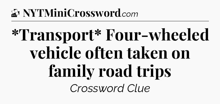 *Transport* Four-wheeled vehicle often taken on family road trips - Daily Themed Classic Crossword