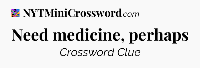 Need medicine, perhaps Crossword Clue