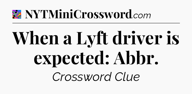 When a Lyft driver is expected: Abbr Crossword Clue