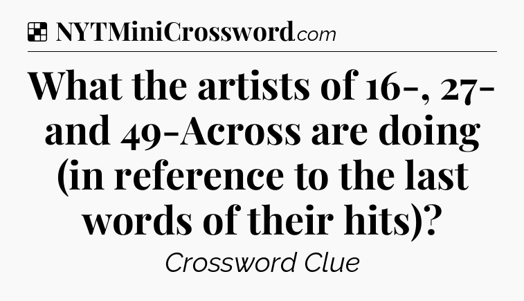 Solution: What the artists of 16-, 27- and 49-Across are doing (in reference to the last words of their hits) - NYT Crossword