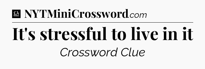It's stressful to live in it - LA Times Crossword