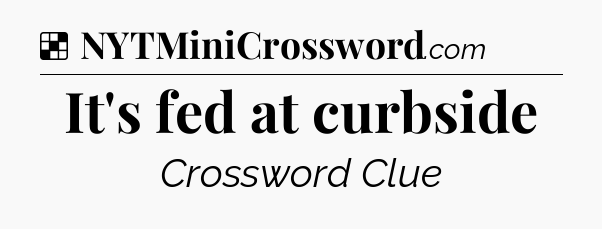 Solution: It's fed at curbside - NYT Crossword