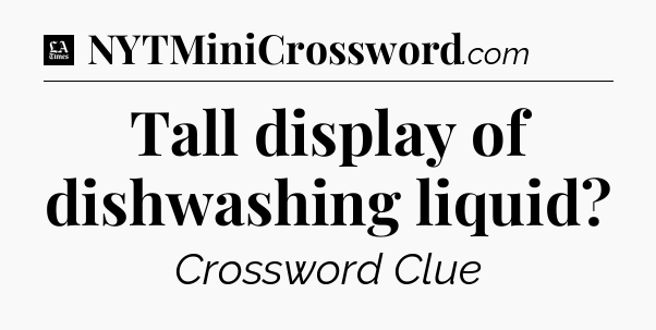 Tall display of dishwashing liquid - LA Times Crossword