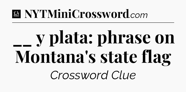 __ y plata: phrase on Montana's state flag - LA Times Crossword