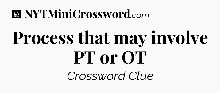 Process that may involve PT or OT - LA Times Crossword