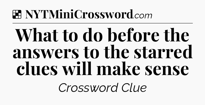 Solution: What to do before the answers to the starred clues will make sense - NYT Crossword