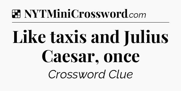 Solution: Like taxis and Julius Caesar, once - NYT Crossword