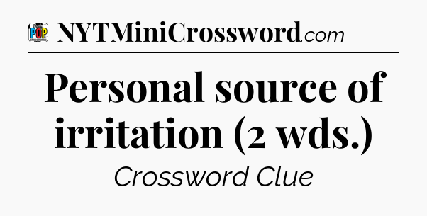 Personal source of irritation (2 wds.) Crossword Clue