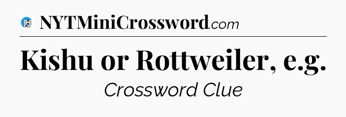 Kishu or Rottweiler, e.g Crossword Clue
