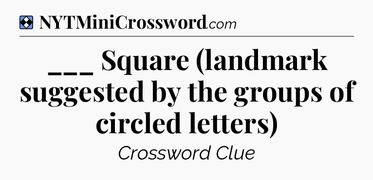 Solution: ___ Square (landmark suggested by the groups of circled letters) - NYT Mini Crossword