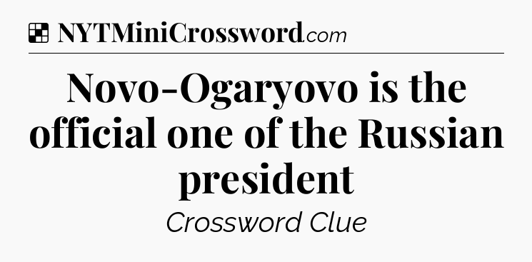 Solution: Novo-Ogaryovo is the official one of the Russian president - NYT Crossword