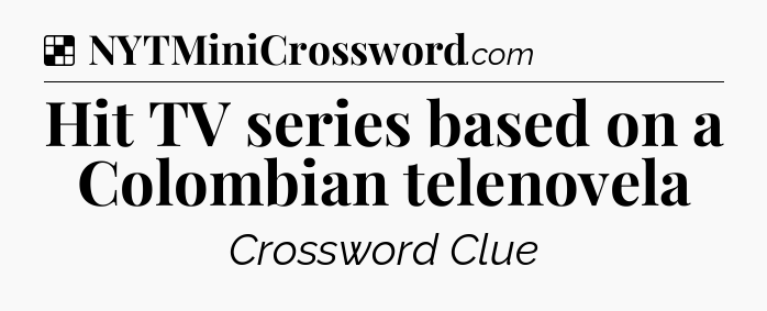 Solution: Hit TV series based on a Colombian telenovela - NYT Crossword