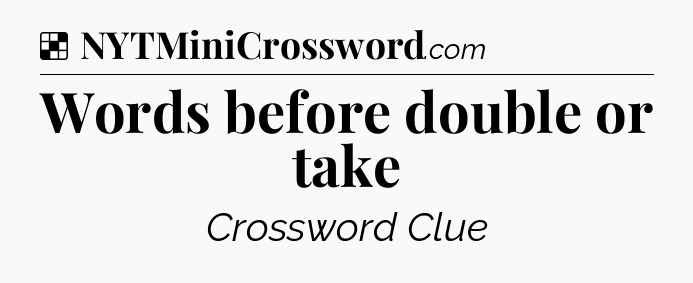 Solution: Words before double or take - NYT Crossword