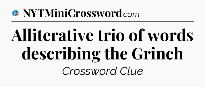 Alliterative trio of words describing the Grinch Crossword Clue