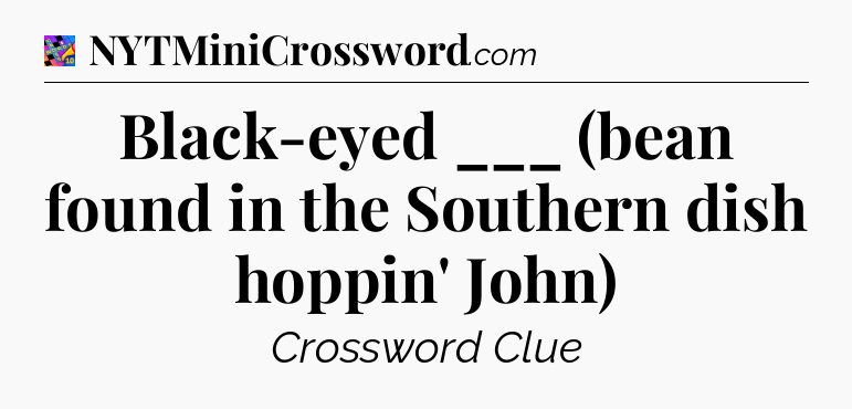 Black-eyed ___ (bean found in the Southern dish hoppin' John) Crossword Clue