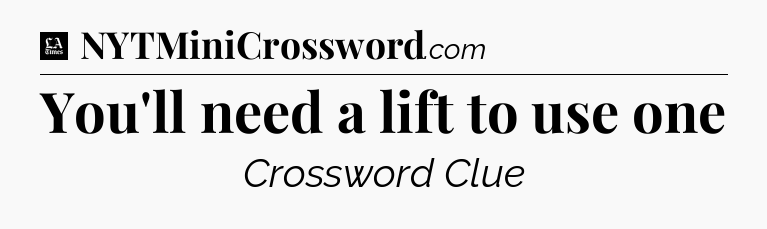 You'll need a lift to use one - LA Times Crossword
