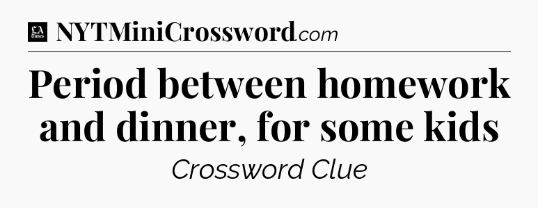 Period between homework and dinner, for some kids - LA Times Crossword